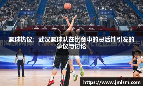 篮球热议：武汉篮球队在比赛中的灵活性引发的争议与讨论
