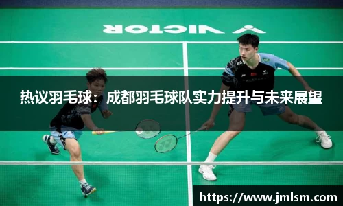 热议羽毛球：成都羽毛球队实力提升与未来展望