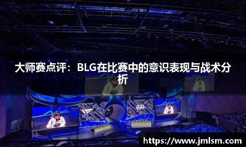 大师赛点评：BLG在比赛中的意识表现与战术分析