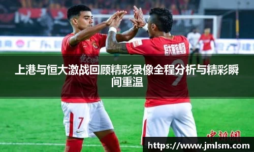 上港与恒大激战回顾精彩录像全程分析与精彩瞬间重温