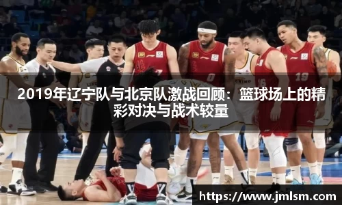 2019年辽宁队与北京队激战回顾：篮球场上的精彩对决与战术较量