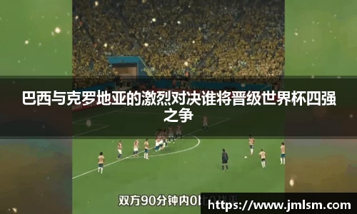 巴西与克罗地亚的激烈对决谁将晋级世界杯四强之争