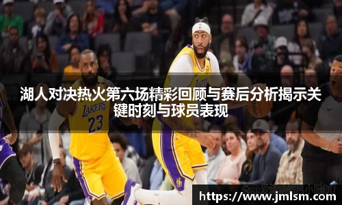 湖人对决热火第六场精彩回顾与赛后分析揭示关键时刻与球员表现