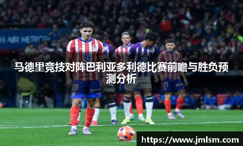 马德里竞技对阵巴利亚多利德比赛前瞻与胜负预测分析