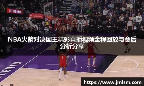 NBA火箭对决国王精彩直播视频全程回放与赛后分析分享